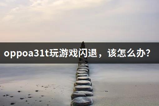 oppoa31t玩游戏闪退，该怎么办？-1